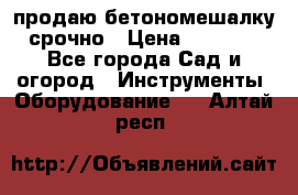 продаю бетономешалку  срочно › Цена ­ 40 000 - Все города Сад и огород » Инструменты. Оборудование   . Алтай респ.